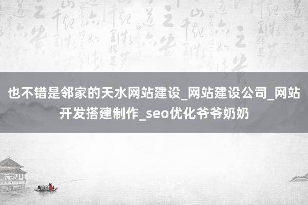 也不错是邻家的天水网站建设_网站建设公司_网站开发搭建制作_seo优化爷爷奶奶