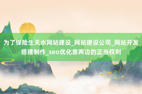 为了保险生天水网站建设_网站建设公司_网站开发搭建制作_seo优化意两边的正当权利