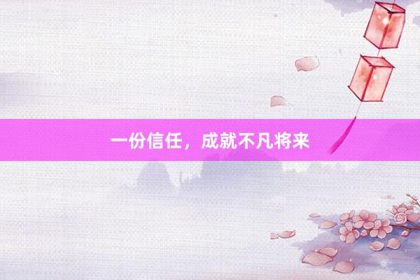 一份信任，成就不凡将来